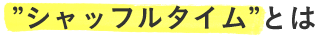 シャッフルタイムとは