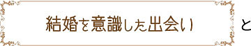 結婚を意識した出会い　と