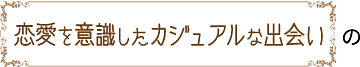 恋愛を意識したカジュアルな出会い　の